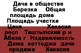 Дача в обществе “Березка“ › Общая площадь дома ­ 20 › Площадь участка ­ 6 › Цена ­ 70 000 - Хакасия респ., Таштыпский р-н, Абаза г. Недвижимость » Дома, коттеджи, дачи продажа   . Хакасия респ.